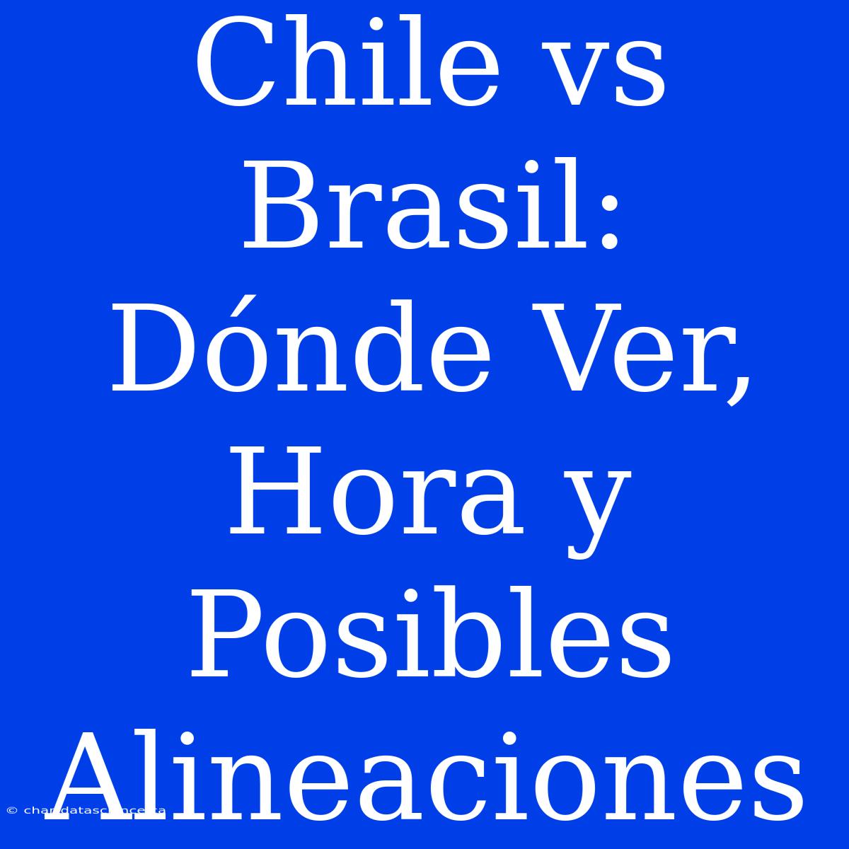 Chile Vs Brasil: Dónde Ver, Hora Y Posibles Alineaciones