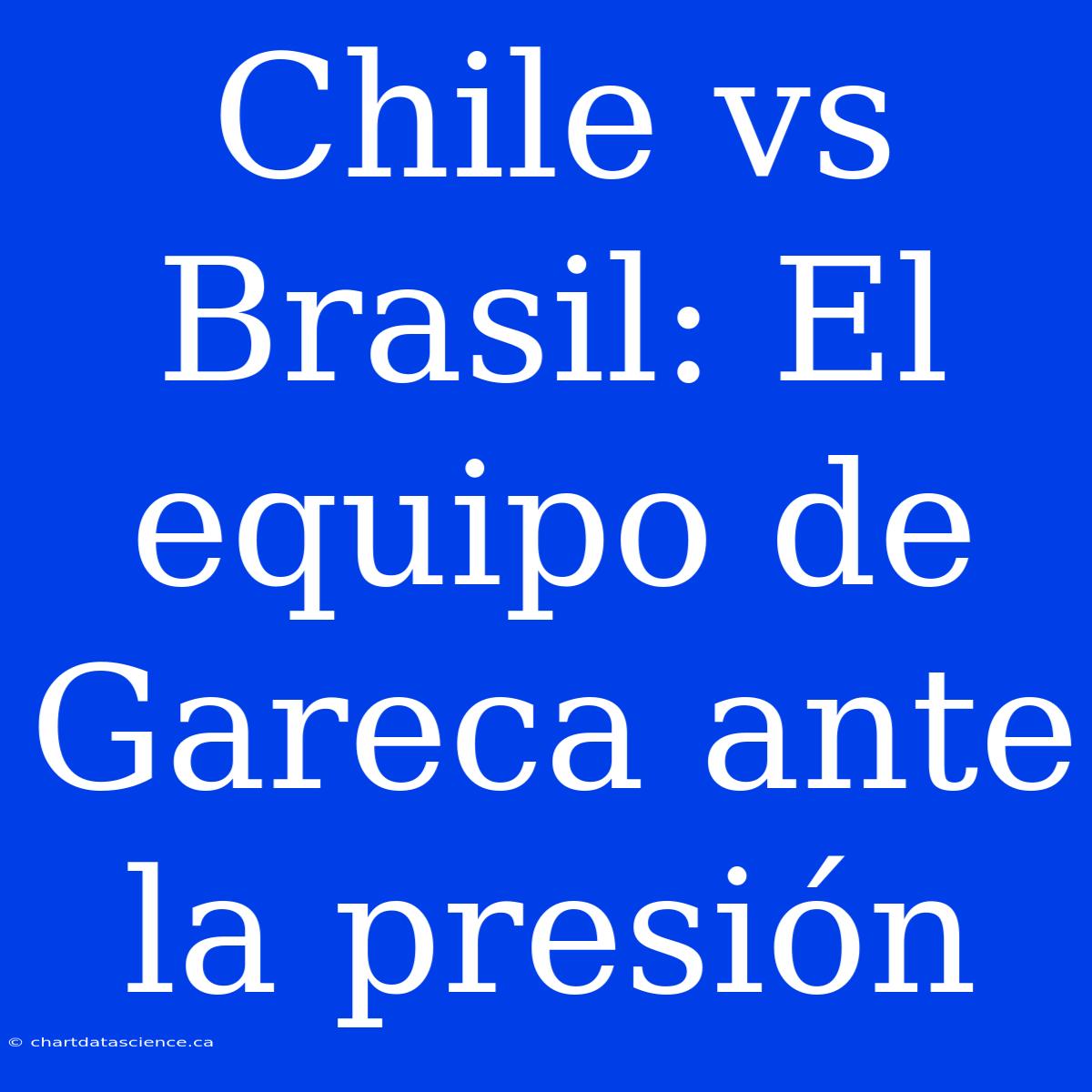 Chile Vs Brasil: El Equipo De Gareca Ante La Presión