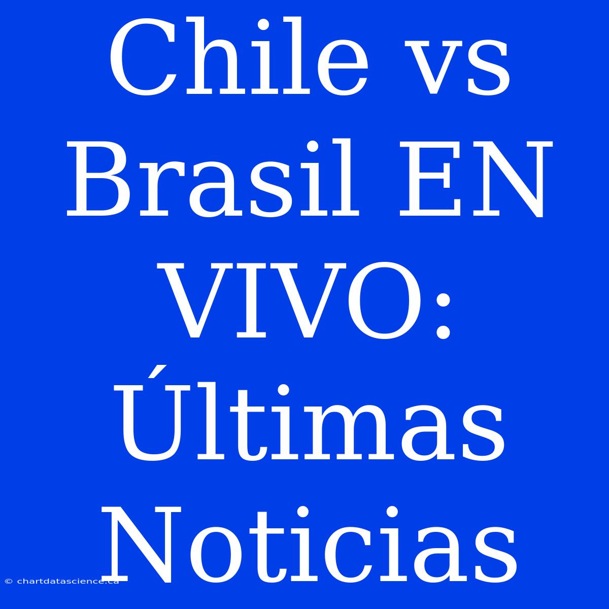 Chile Vs Brasil EN VIVO: Últimas Noticias