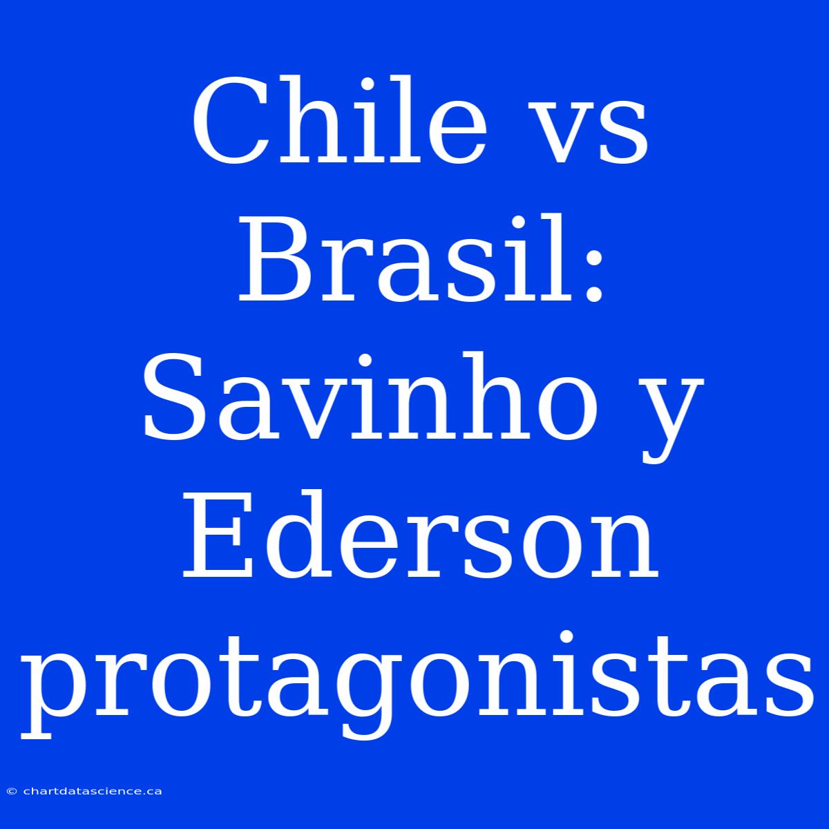 Chile Vs Brasil: Savinho Y Ederson Protagonistas