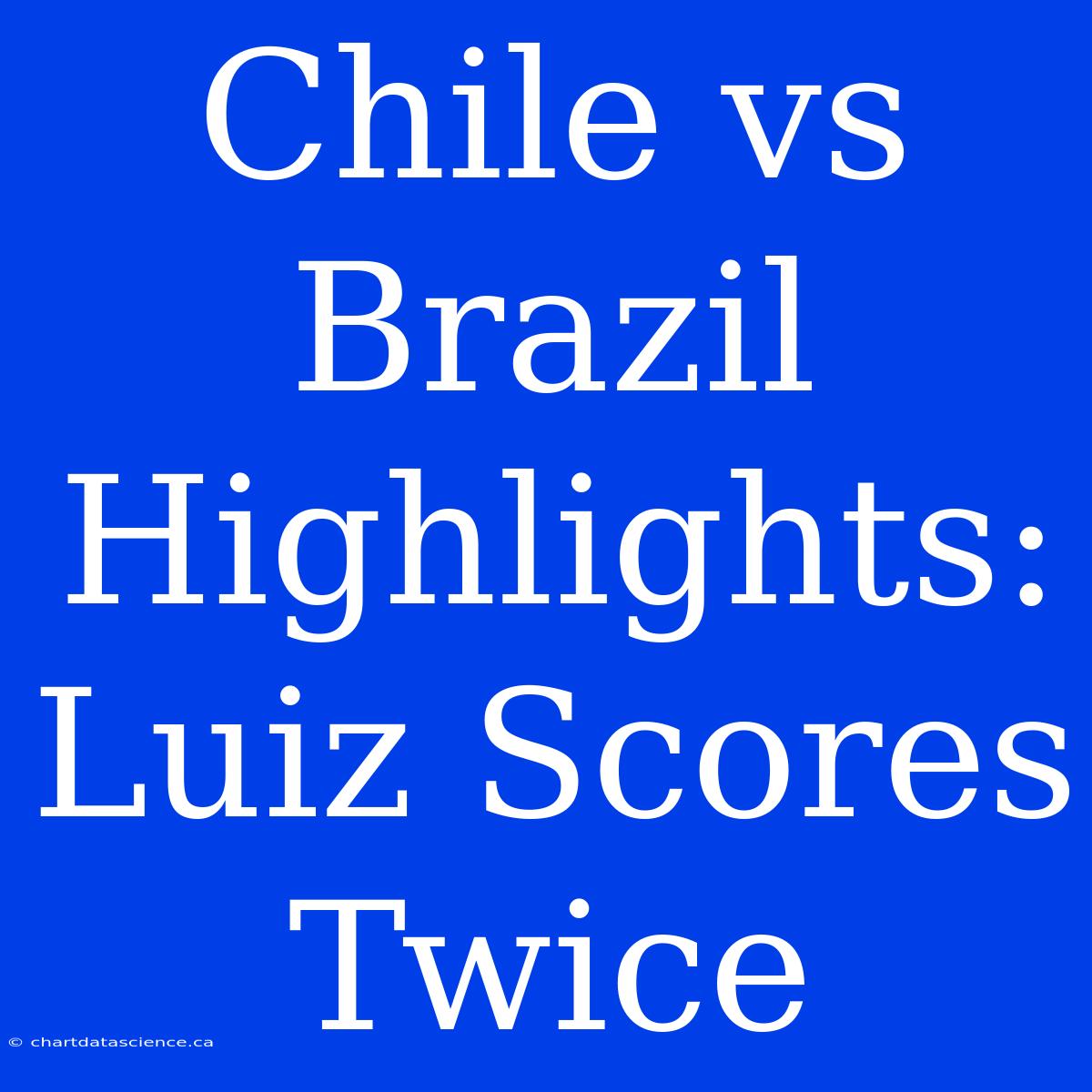 Chile Vs Brazil Highlights: Luiz Scores Twice