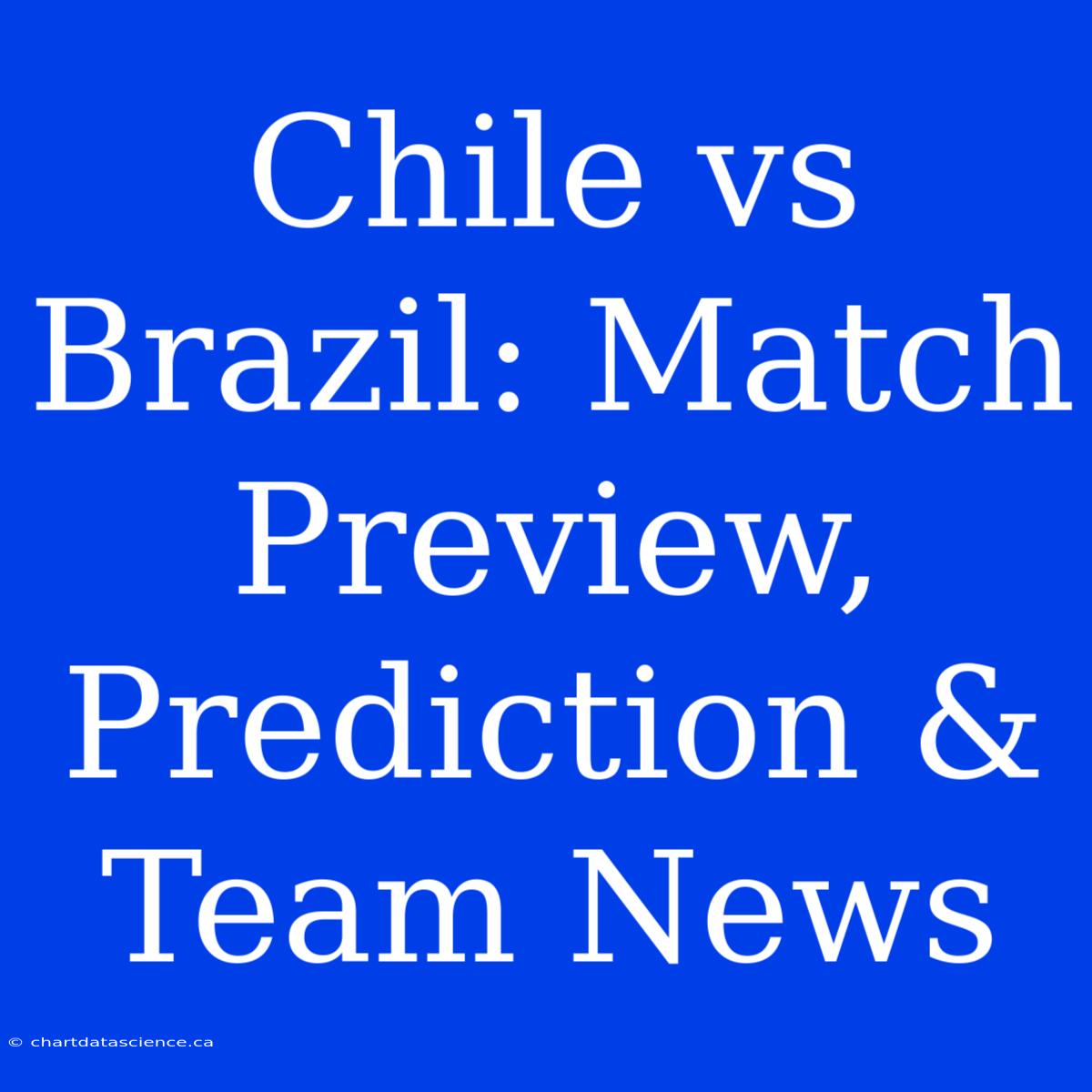 Chile Vs Brazil: Match Preview, Prediction & Team News