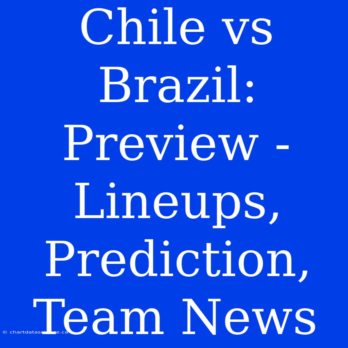 Chile Vs Brazil: Preview - Lineups, Prediction, Team News