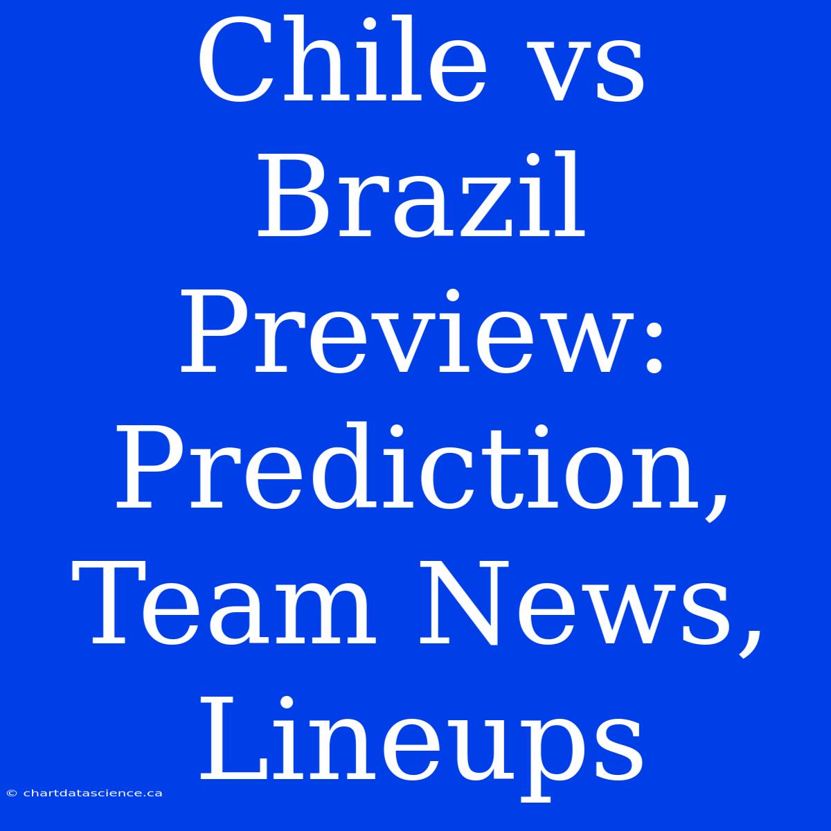 Chile Vs Brazil Preview: Prediction, Team News, Lineups