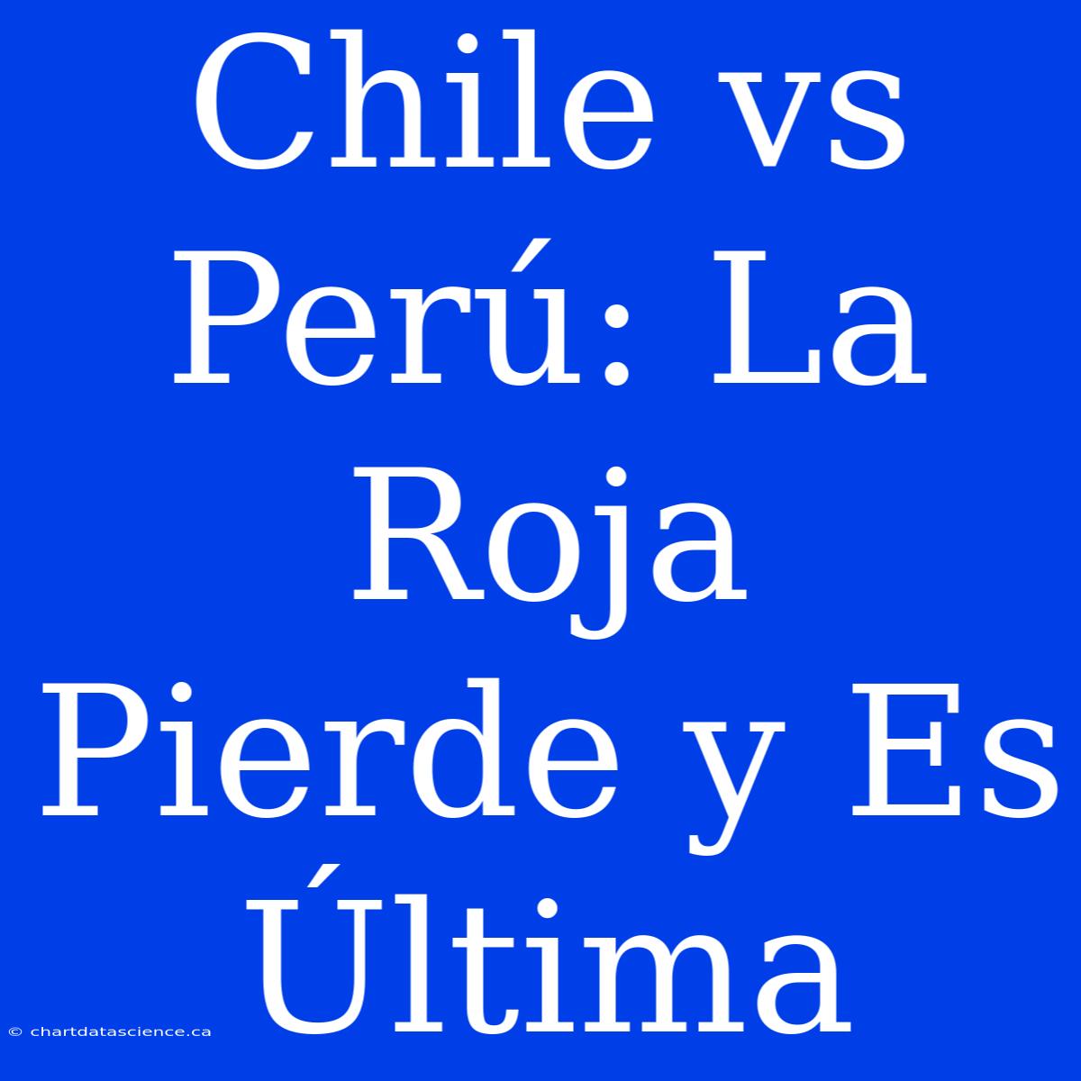 Chile Vs Perú: La Roja Pierde Y Es Última