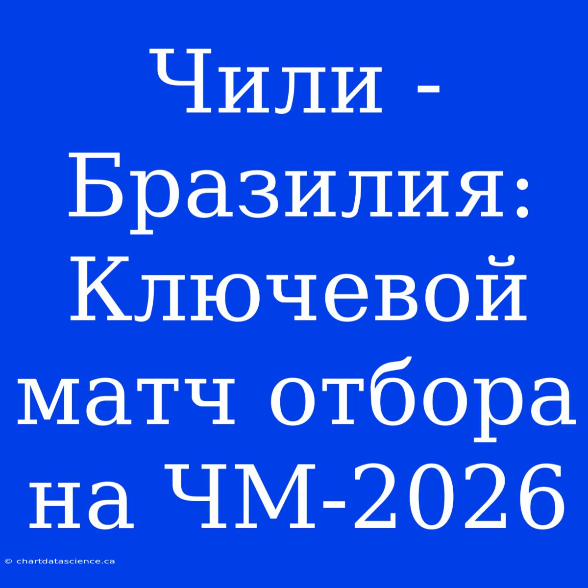 Чили - Бразилия: Ключевой Матч Отбора На ЧМ-2026