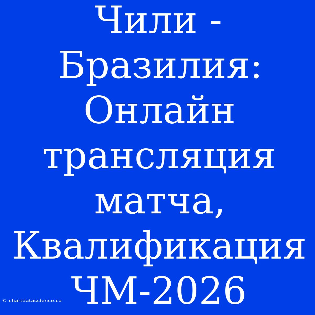 Чили - Бразилия: Онлайн Трансляция Матча, Квалификация ЧМ-2026