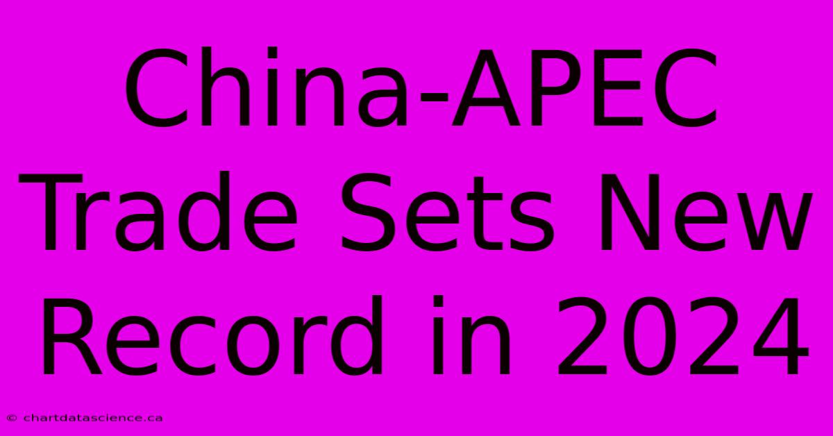 China-APEC Trade Sets New Record In 2024