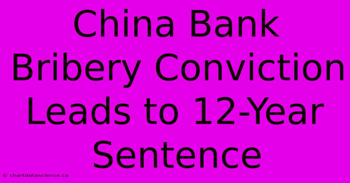 China Bank Bribery Conviction Leads To 12-Year Sentence