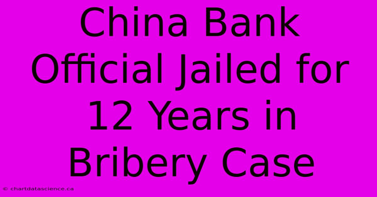 China Bank Official Jailed For 12 Years In Bribery Case