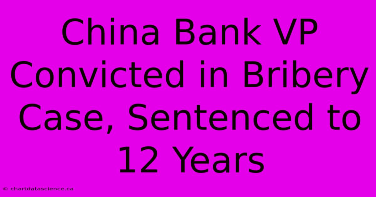 China Bank VP Convicted In Bribery Case, Sentenced To 12 Years