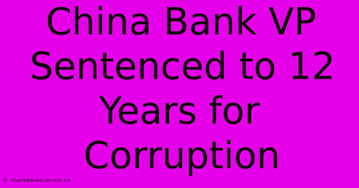 China Bank VP Sentenced To 12 Years For Corruption