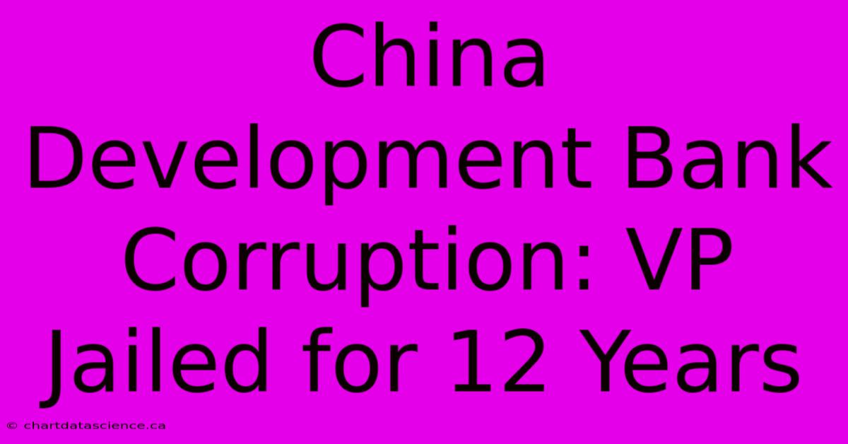 China Development Bank Corruption: VP Jailed For 12 Years 