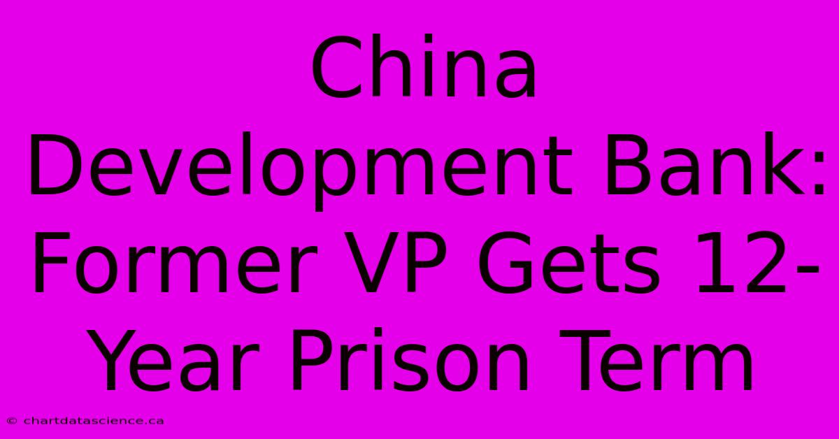 China Development Bank: Former VP Gets 12-Year Prison Term 