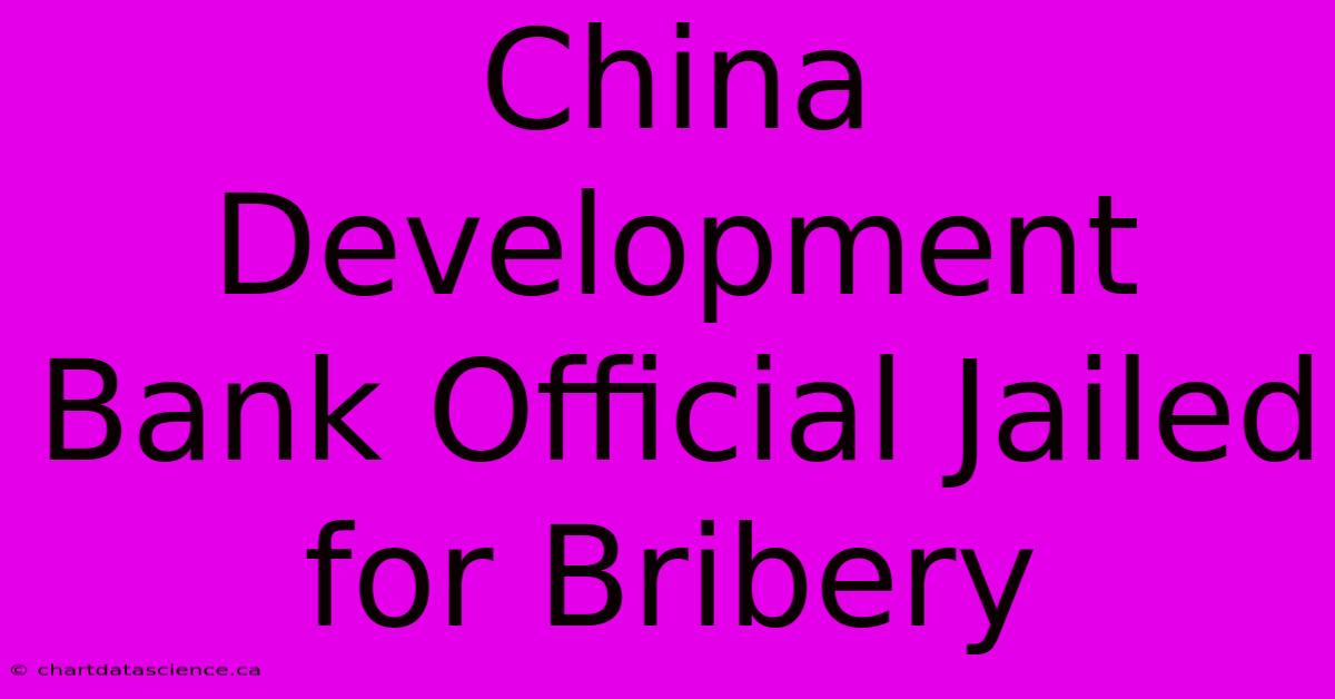 China Development Bank Official Jailed For Bribery