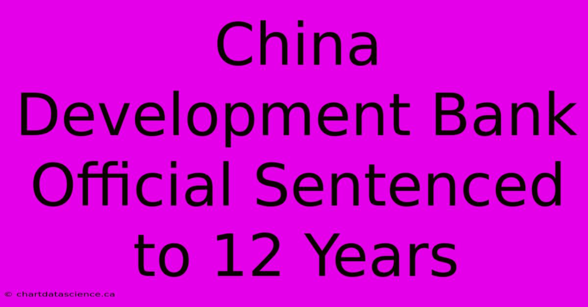 China Development Bank Official Sentenced To 12 Years