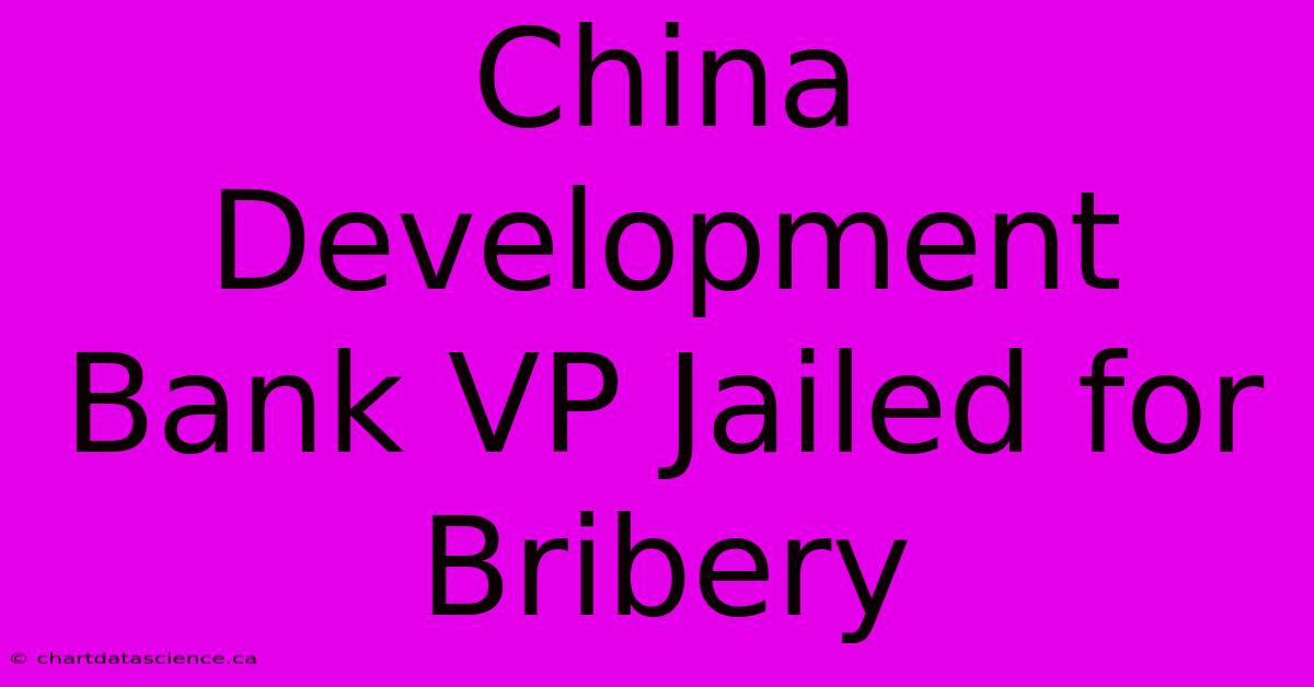 China Development Bank VP Jailed For Bribery