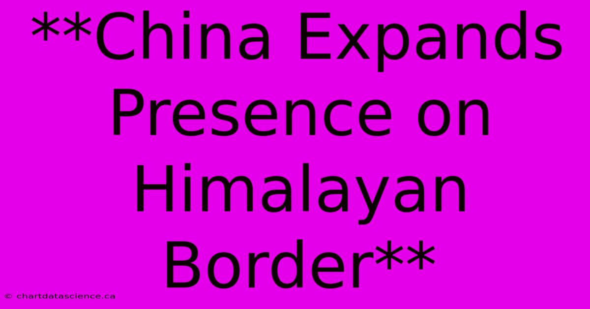 **China Expands Presence On Himalayan Border**