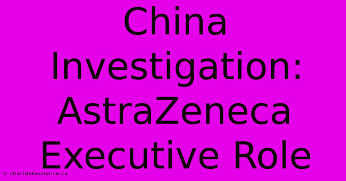 China Investigation: AstraZeneca Executive Role