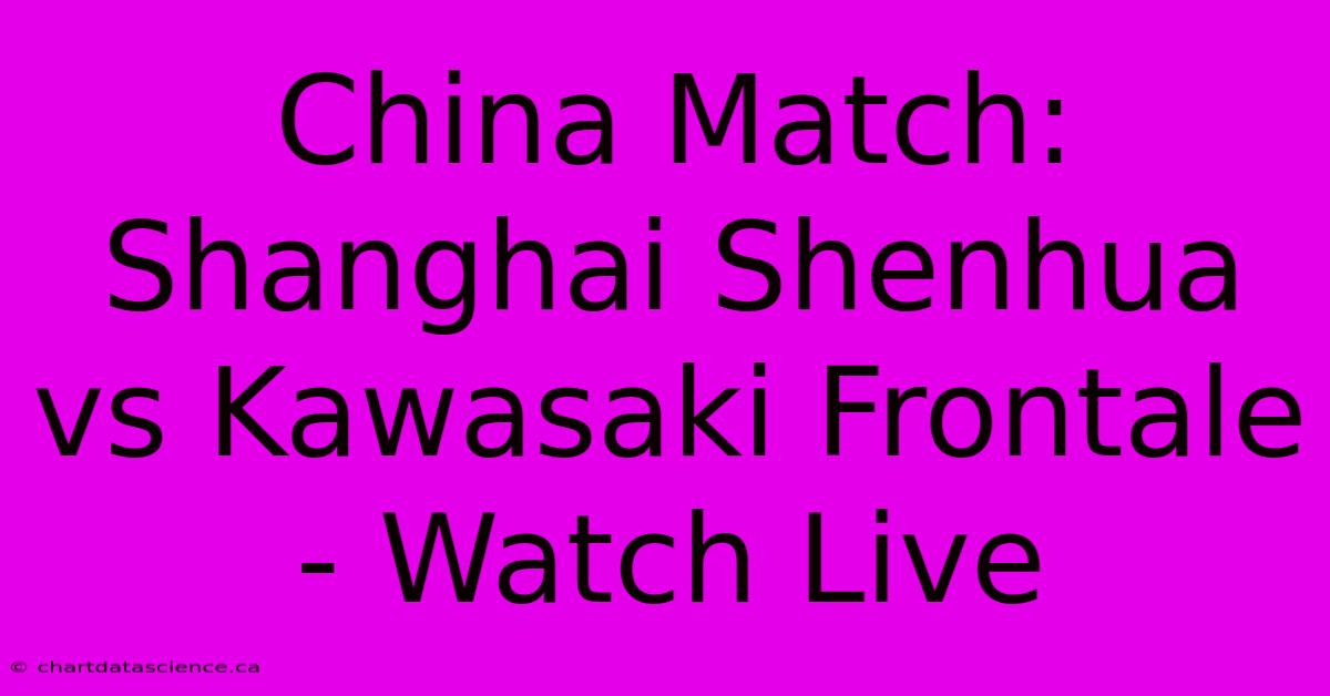 China Match: Shanghai Shenhua Vs Kawasaki Frontale - Watch Live