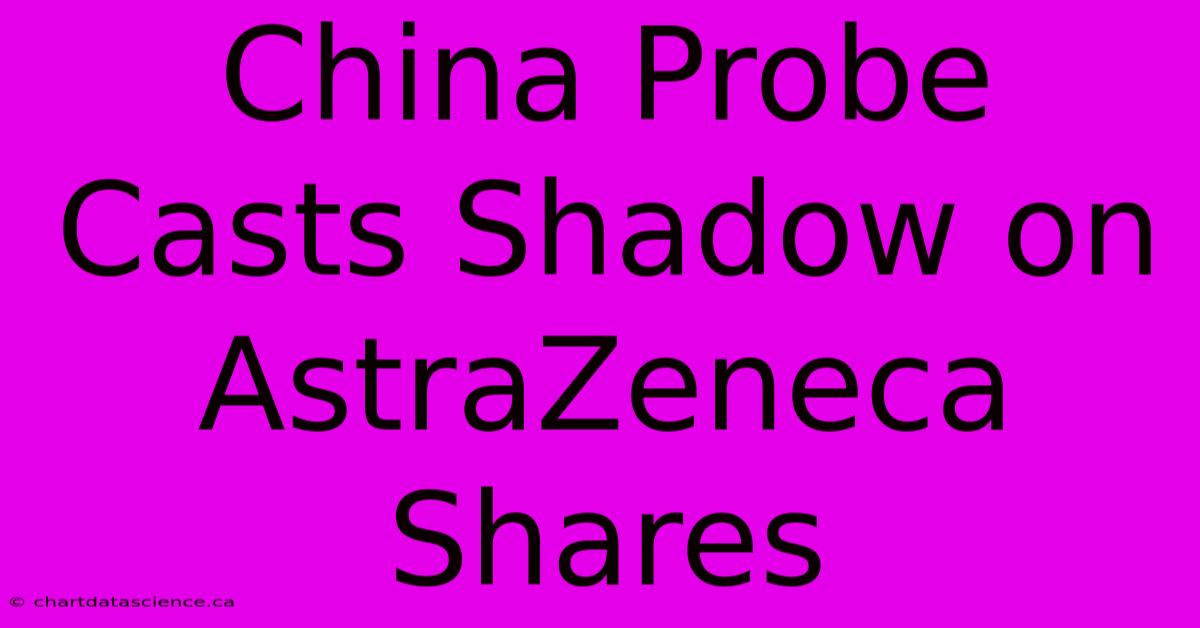 China Probe Casts Shadow On AstraZeneca Shares