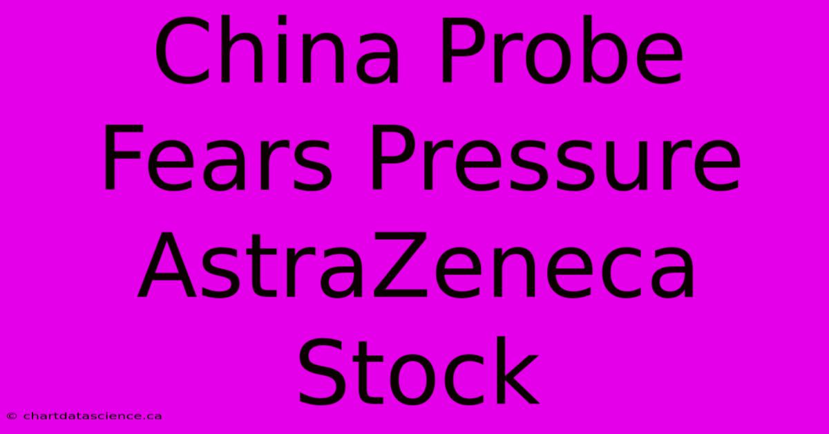 China Probe Fears Pressure AstraZeneca Stock 