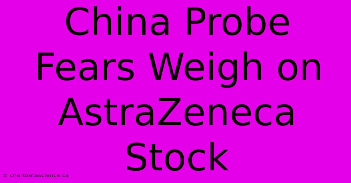 China Probe Fears Weigh On AstraZeneca Stock