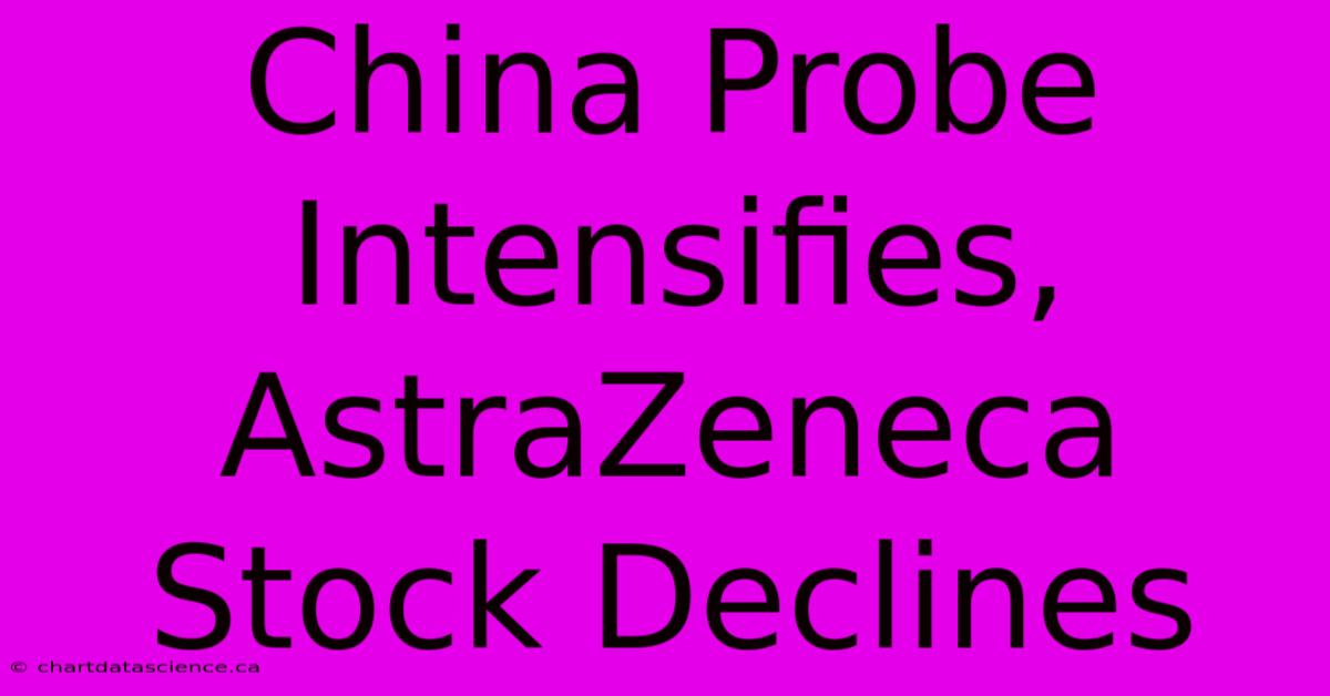 China Probe Intensifies, AstraZeneca Stock Declines