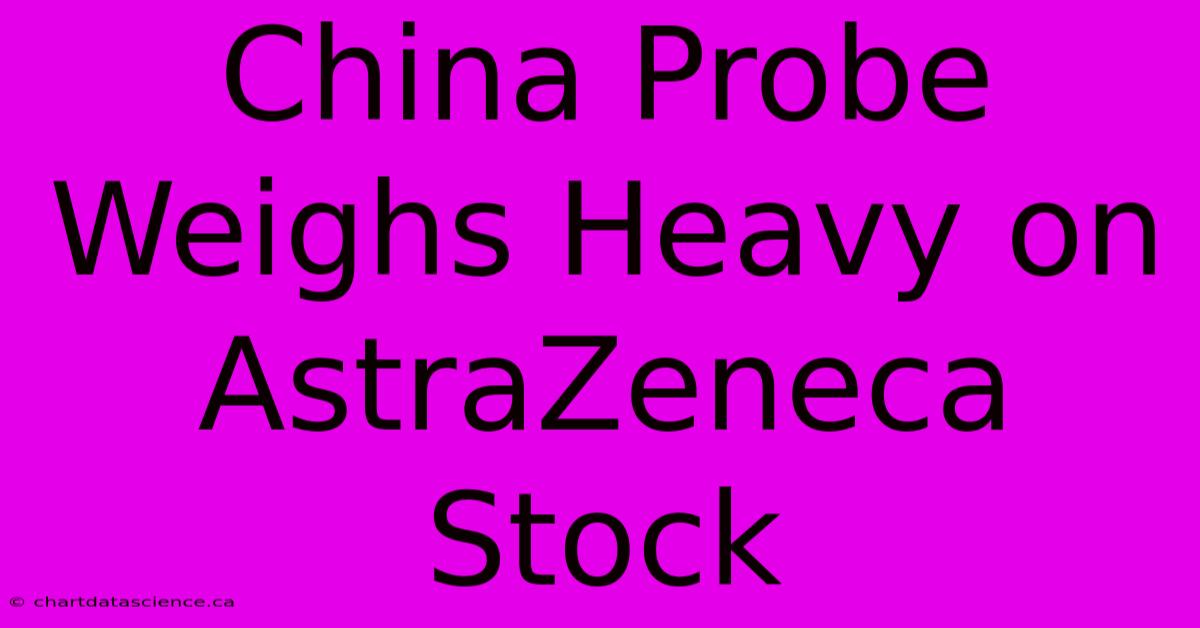 China Probe Weighs Heavy On AstraZeneca Stock