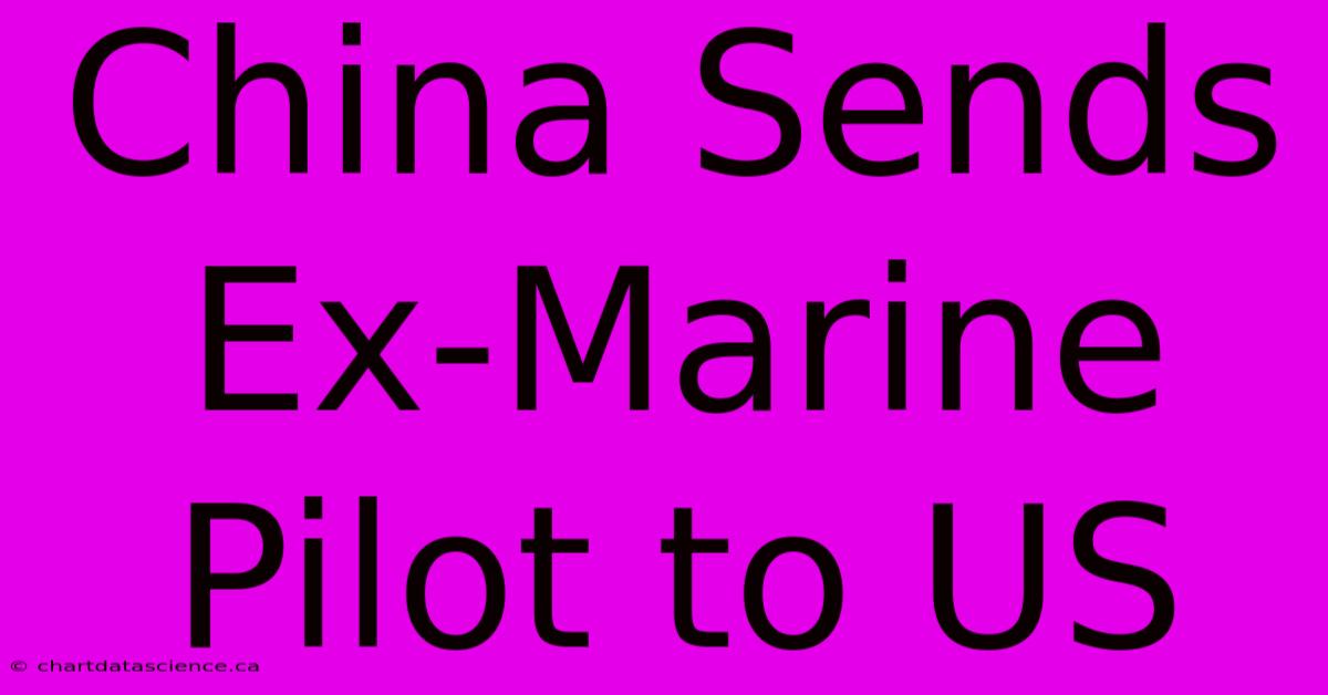 China Sends Ex-Marine Pilot To US