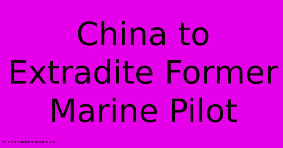 China To Extradite Former Marine Pilot