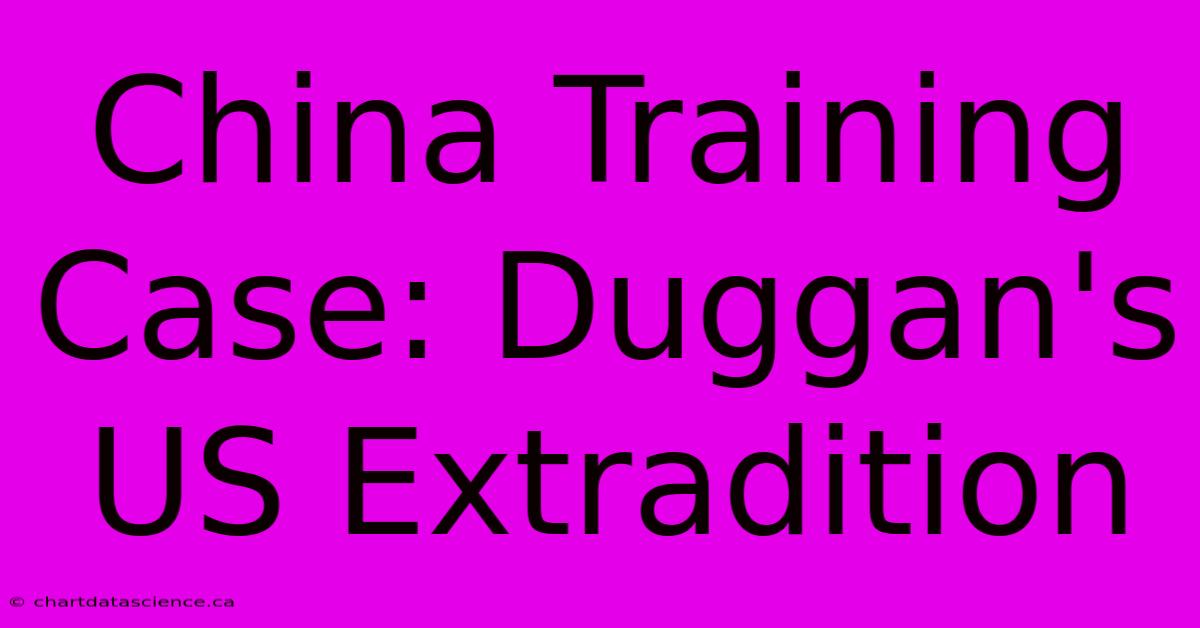 China Training Case: Duggan's US Extradition