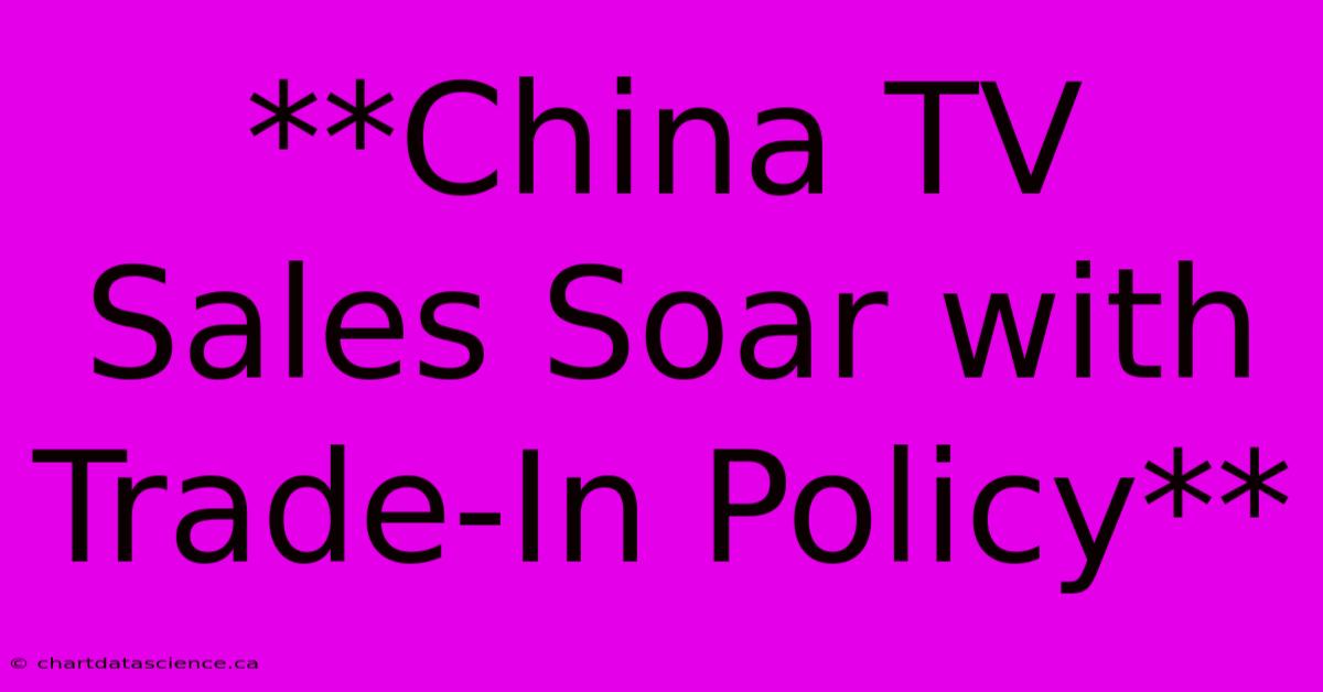 **China TV Sales Soar With Trade-In Policy**