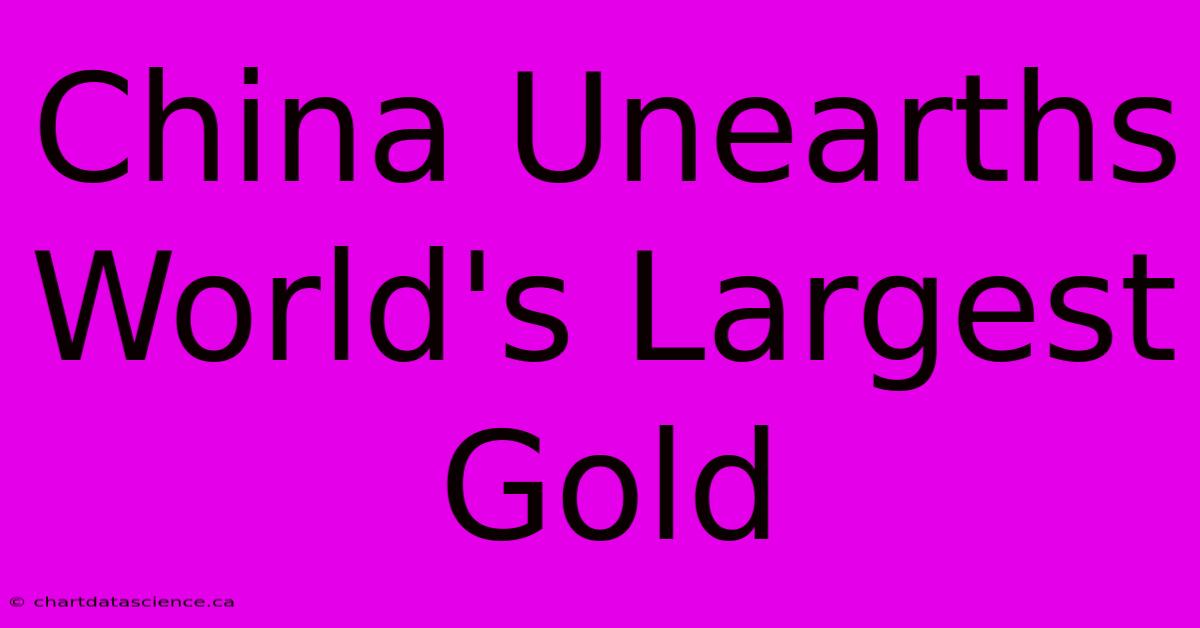 China Unearths World's Largest Gold