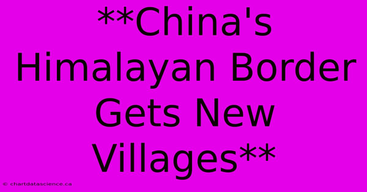 **China's Himalayan Border Gets New Villages**