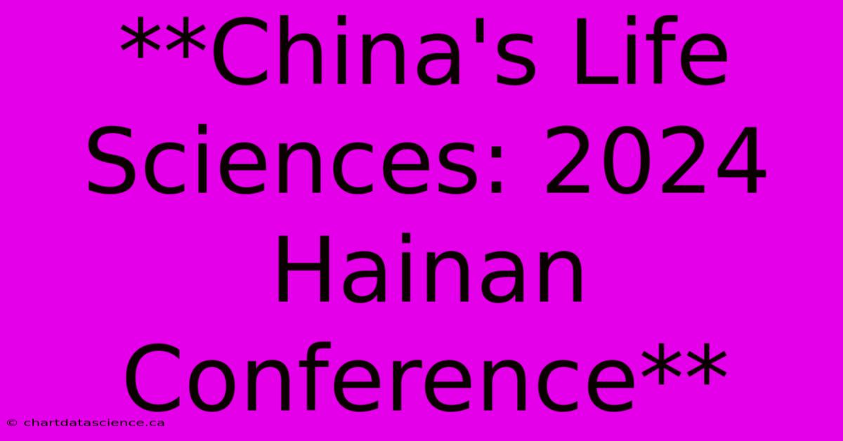 **China's Life Sciences: 2024 Hainan Conference**