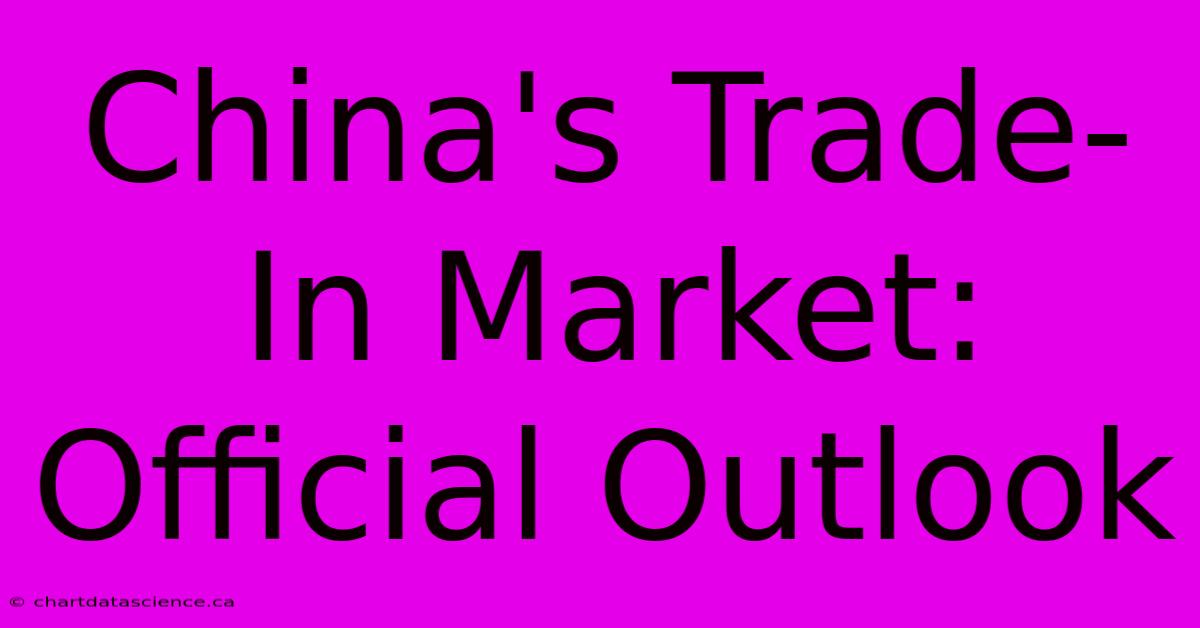 China's Trade-In Market: Official Outlook