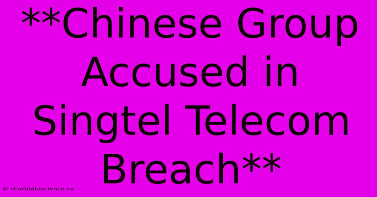 **Chinese Group Accused In Singtel Telecom Breach** 