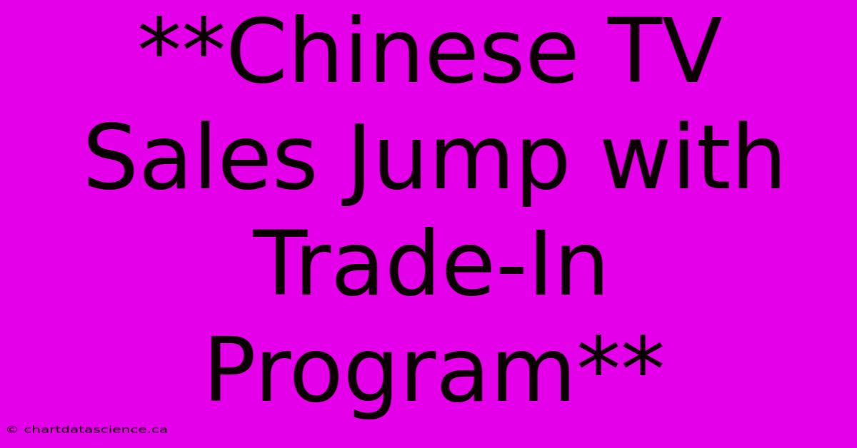 **Chinese TV Sales Jump With Trade-In Program** 