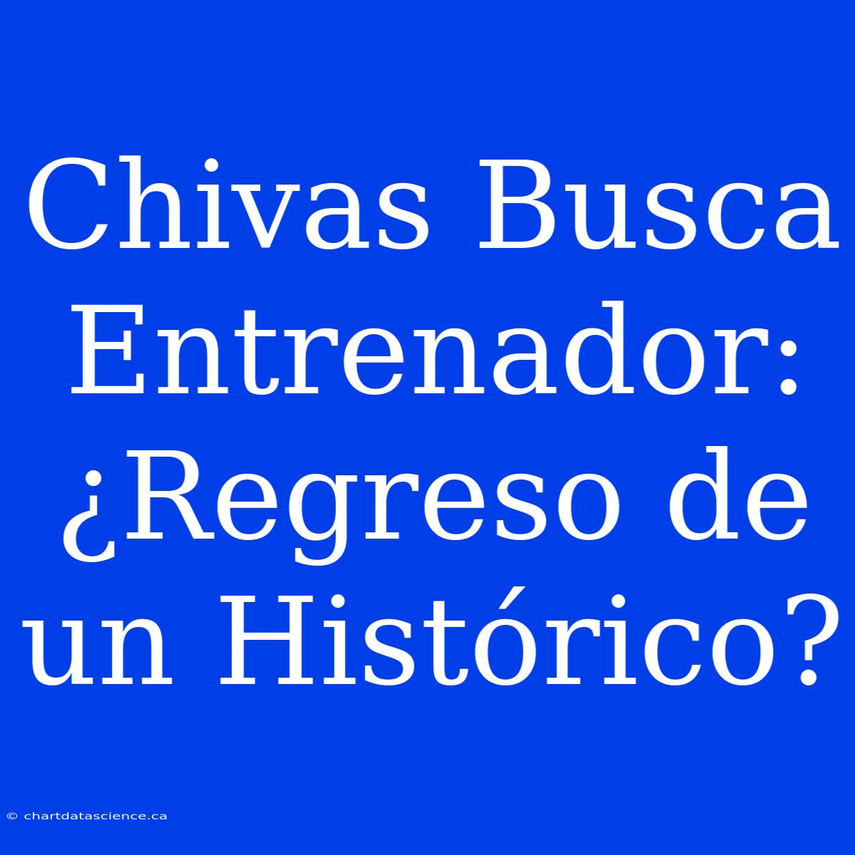 Chivas Busca Entrenador: ¿Regreso De Un Histórico?