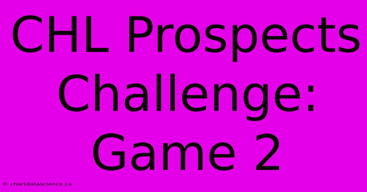 CHL Prospects Challenge: Game 2