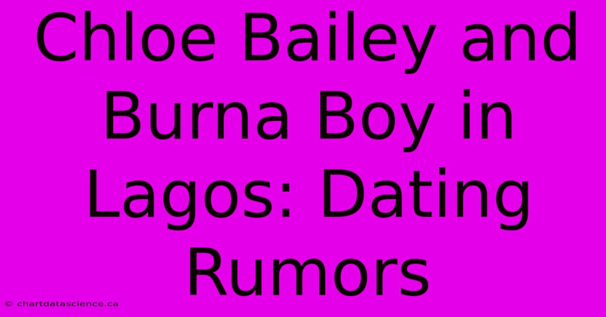 Chloe Bailey And Burna Boy In Lagos: Dating Rumors