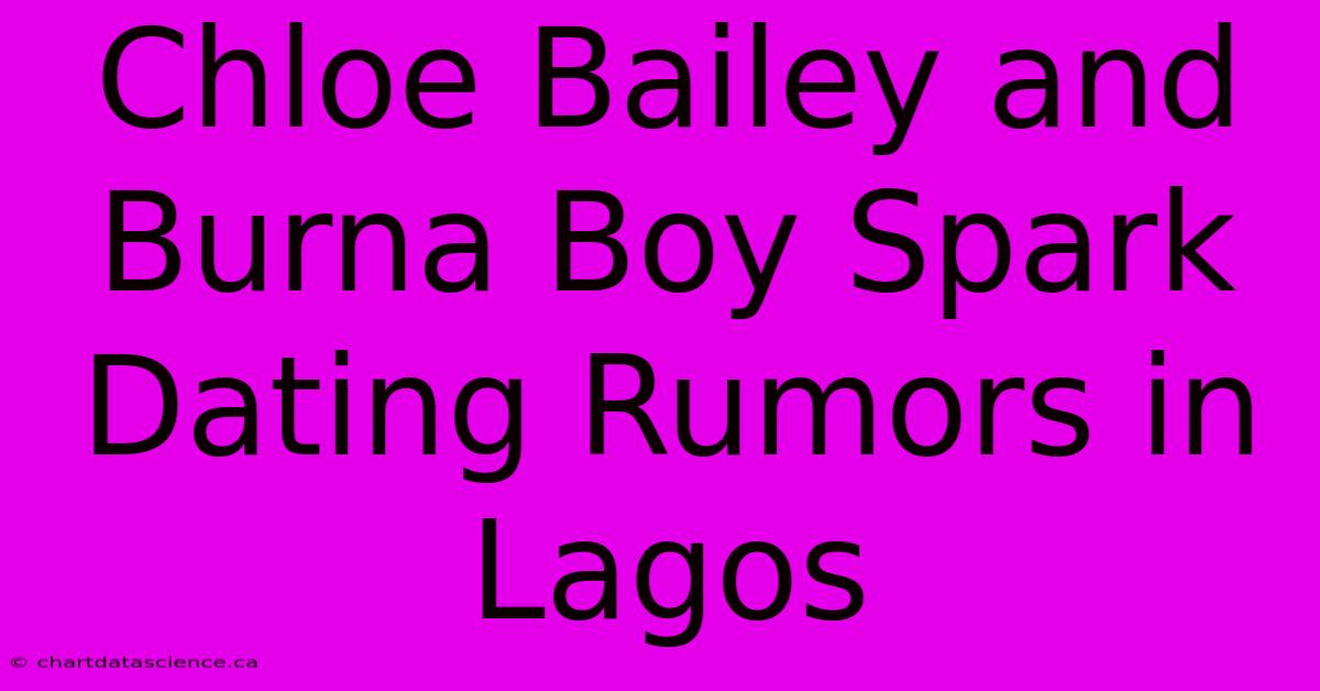 Chloe Bailey And Burna Boy Spark Dating Rumors In Lagos