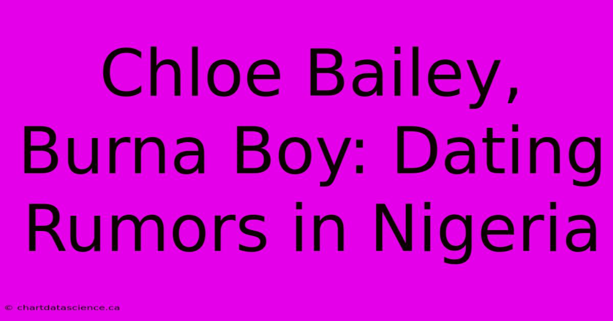 Chloe Bailey, Burna Boy: Dating Rumors In Nigeria