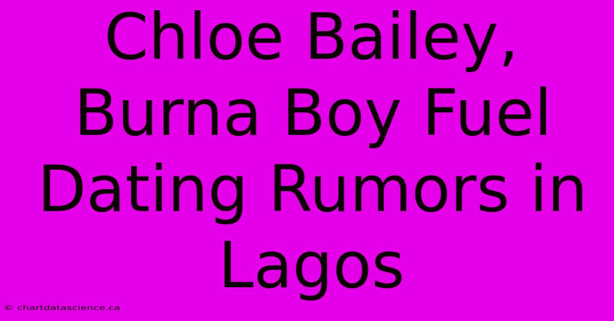 Chloe Bailey, Burna Boy Fuel Dating Rumors In Lagos