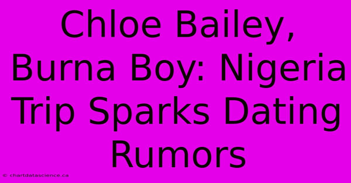 Chloe Bailey, Burna Boy: Nigeria Trip Sparks Dating Rumors