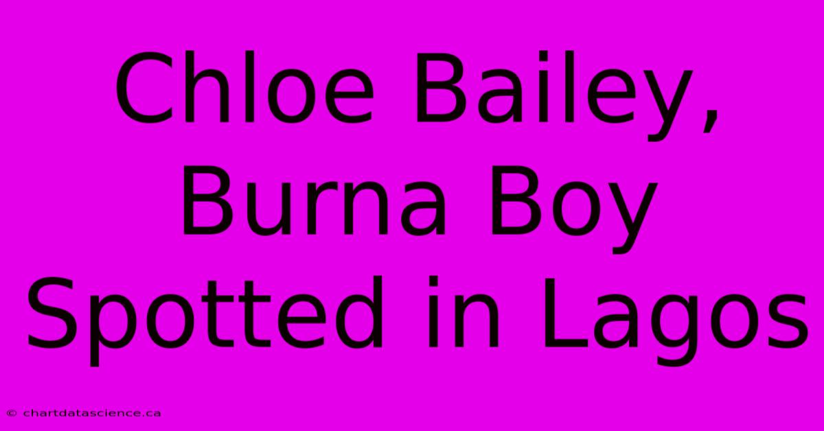 Chloe Bailey, Burna Boy Spotted In Lagos