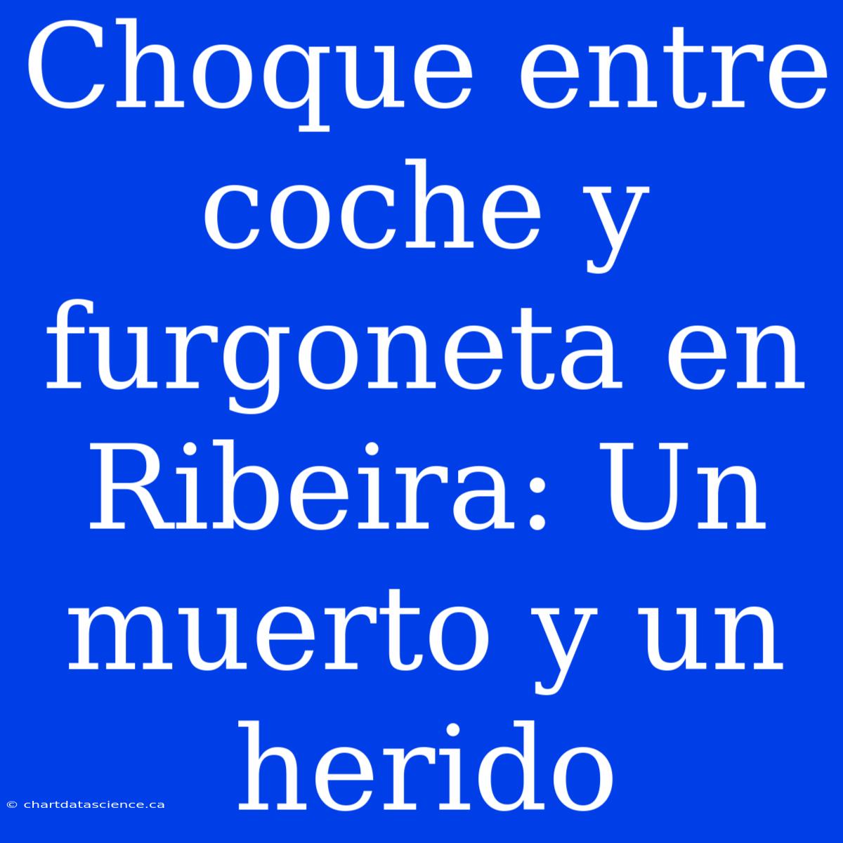 Choque Entre Coche Y Furgoneta En Ribeira: Un Muerto Y Un Herido