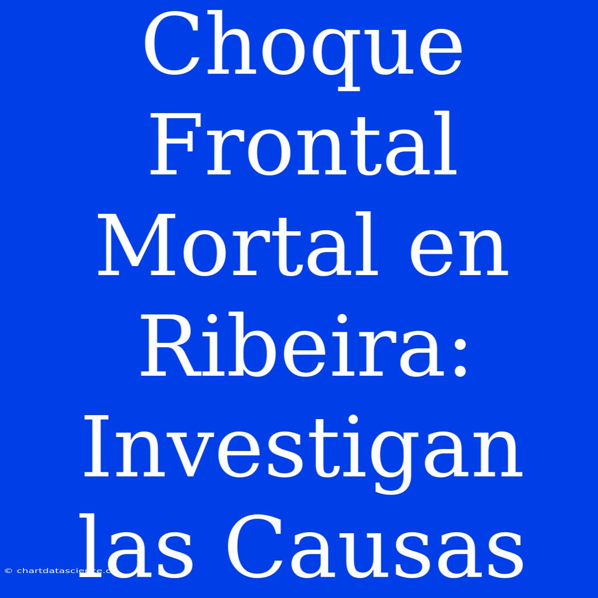 Choque Frontal Mortal En Ribeira: Investigan Las Causas