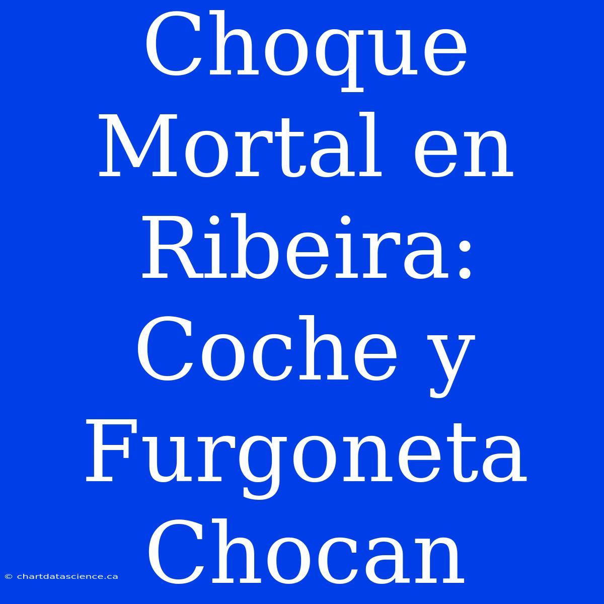 Choque Mortal En Ribeira: Coche Y Furgoneta Chocan